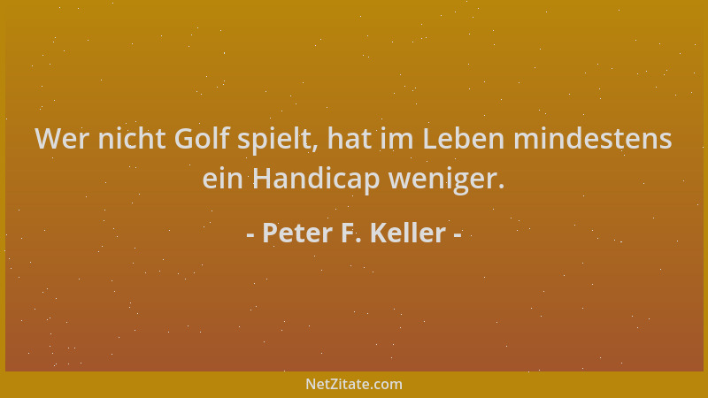 Peter F. Keller - Wer nicht Golf spielt, hat im Leben mindestens ein Handicap weniger....