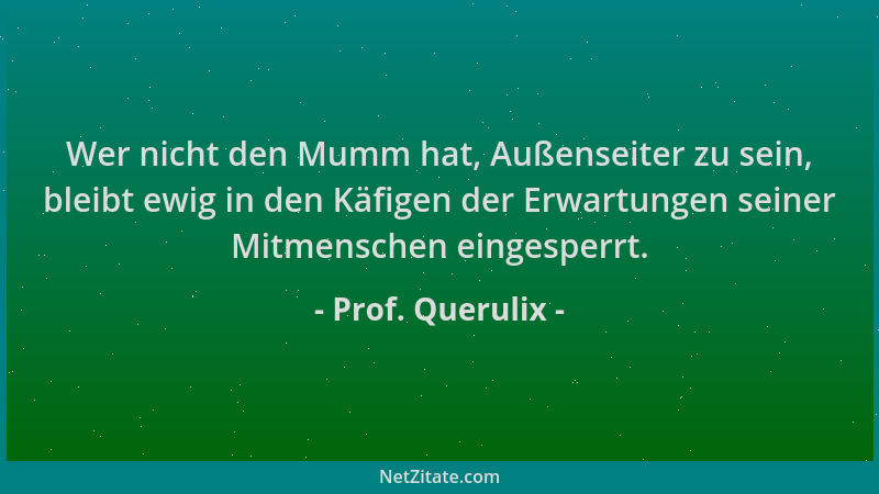 Prof. Querulix - Wer nicht den Mumm hat, Außenseiter zu sein, bleibt ewig in den Käfigen der Erwartungen seiner Mitmenschen...