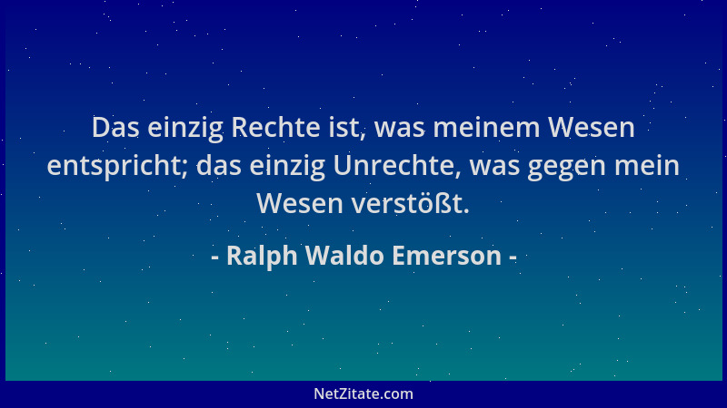 Ralph Waldo Emerson - Das einzig Rechte ist, was meinem Wesen entspricht; das einzig Unrechte, was gegen mein Wesen verstöß...