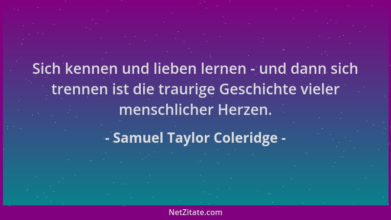 Samuel Taylor Coleridge - Sich kennen und lieben lernen - und dann sich trennen ist die traurige Geschichte vieler menschli...