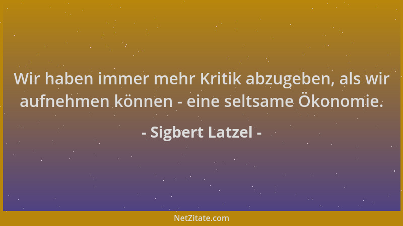 Sigbert Latzel - Wir haben immer mehr Kritik abzugeben, als wir aufnehmen können - eine seltsame Ökonomie....