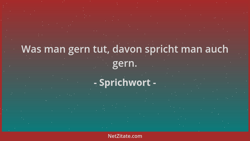 Sprichwort - Was man gern tut, davon spricht man auch gern....