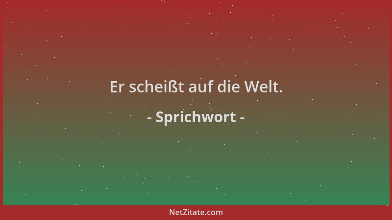 Sprichwort - Er scheißt auf die Welt....