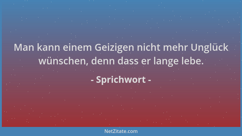 Sprichwort - Man kann einem Geizigen nicht mehr Unglück wünschen, denn dass er lange lebe....