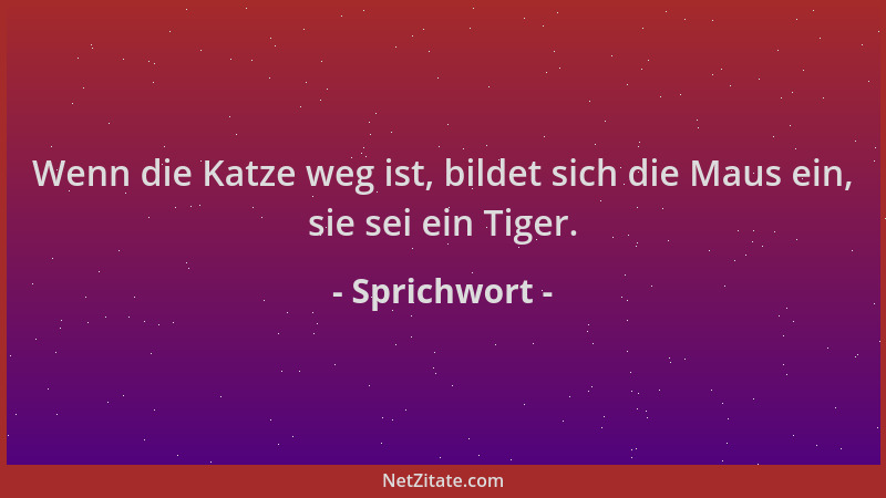 Sprichwort - Wenn die Katze weg ist, bildet sich die Maus ein, sie sei ein Tiger....