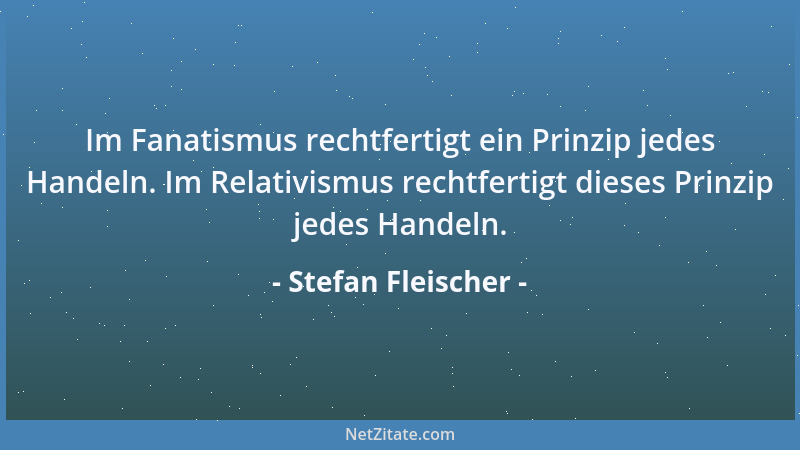 Stefan Fleischer - Im Fanatismus rechtfertigt ein Prinzip jedes Handeln. Im Relativismus rechtfertigt dieses Prinzip jedes...