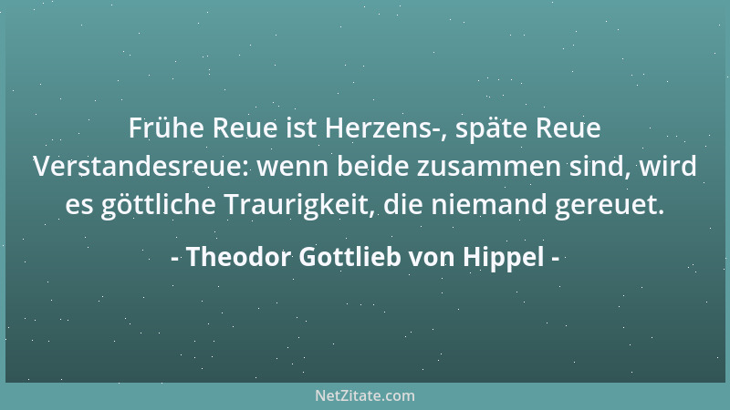 Theodor Gottlieb von Hippel - Frühe Reue ist Herzens-, späte Reue Verstandesreue: wenn beide zusammen sind, wird es göttlic...