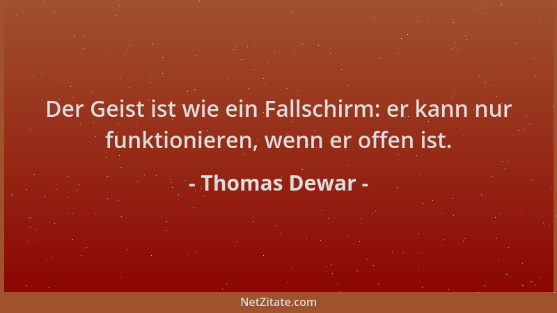Thomas Dewar - Der Geist ist wie ein Fallschirm: er kann nur funktionieren, wenn er offen ist....