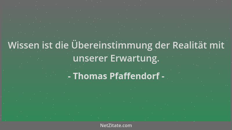 Thomas Pfaffendorf - Wissen ist die Übereinstimmung der Realität mit unserer Erwartung....