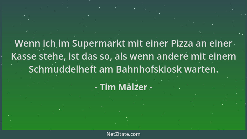 Tim Mälzer - Wenn ich im Supermarkt mit einer Pizza an einer Kasse stehe, ist das so, als wenn andere mit einem Schmuddelhe...
