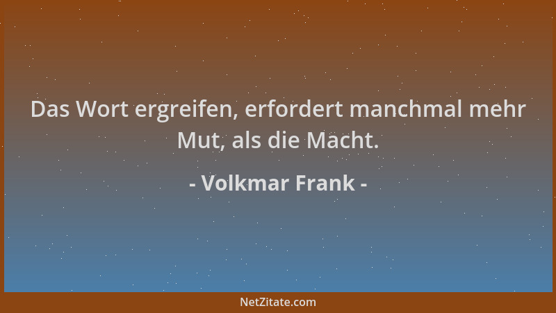 Volkmar Frank - Das Wort ergreifen, erfordert manchmal mehr Mut, als die Macht....