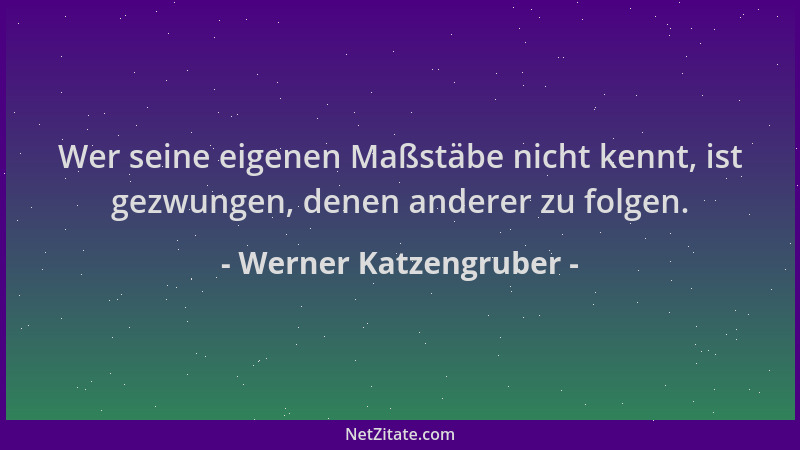 Werner Katzengruber - Wer seine eigenen Maßstäbe nicht kennt, ist gezwungen, denen anderer zu folgen....
