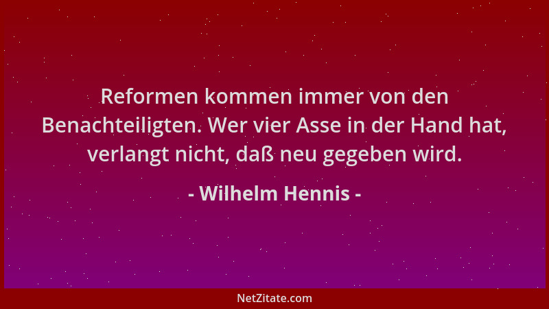 Wilhelm Hennis - Reformen kommen immer von den Benachteiligten. Wer vier Asse in der Hand hat, verlangt nicht, daß neu gege...
