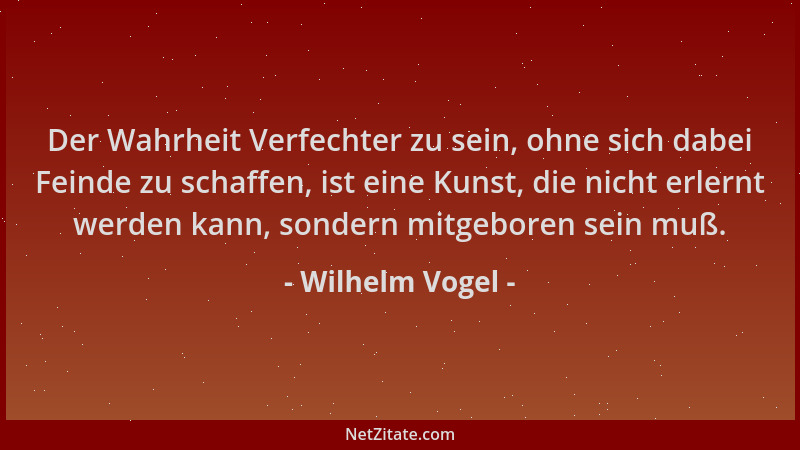 Wilhelm Vogel - Der Wahrheit Verfechter zu sein, ohne sich dabei Feinde zu schaffen, ist eine Kunst, die nicht erlernt werd...