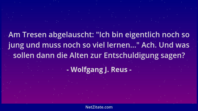 Wolfgang J. Reus - Am Tresen abgelauscht:  "Ich bin eigentlich noch so jung und muss noch so viel lernen... " Ach. Und was so...