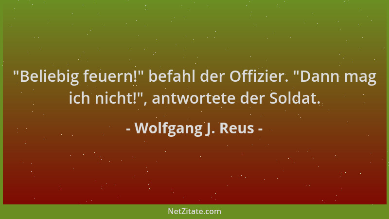 Wolfgang J. Reus -  "Beliebig feuern! " befahl der Offizier.  "Dann mag ich nicht! ", antwortete der Soldat....