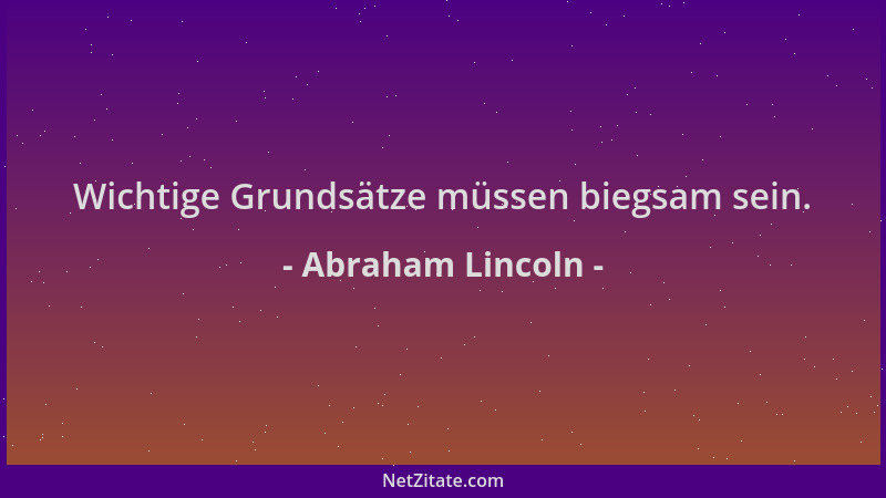 Abraham Lincoln - Wichtige Grundsätze müssen biegsam sein....
