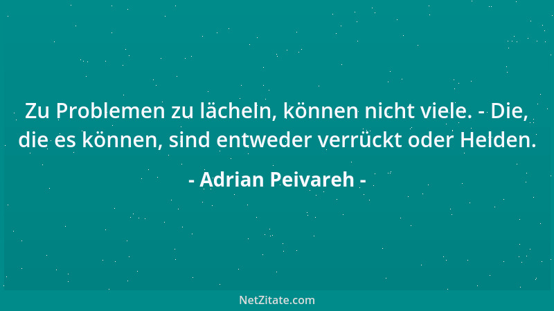 Adrian Peivareh - Zu Problemen zu lächeln, können nicht viele. - Die, die es können, sind entweder verrückt oder Helden....