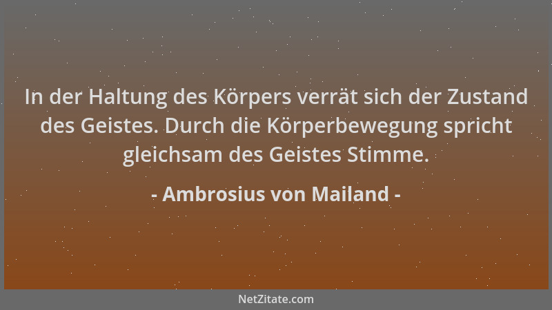 Ambrosius von Mailand - In der Haltung des Körpers verrät sich der Zustand des Geistes. Durch die Körperbewegung spricht gl...