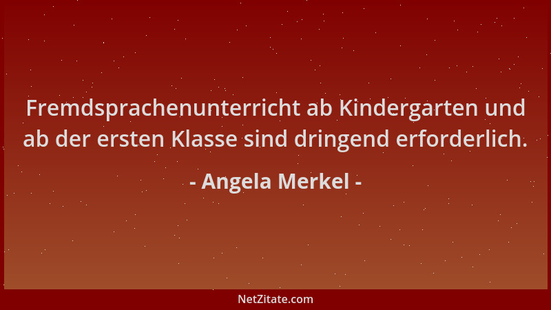 Angela Merkel - Fremdsprachenunterricht ab Kindergarten und ab der ersten Klasse sind dringend erforderlich....
