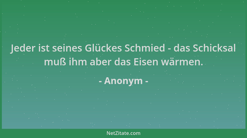 Anonym - Jeder ist seines Glückes Schmied - das Schicksal muß ihm aber das Eisen wärmen....