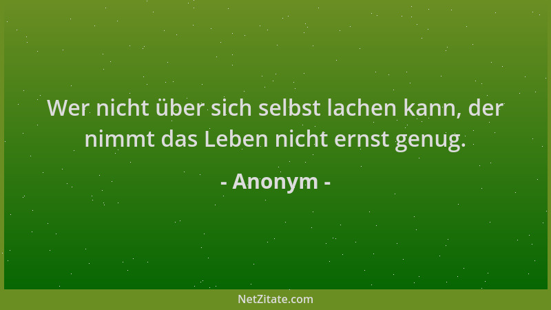 Anonym - Wer nicht über sich selbst lachen kann, der nimmt das Leben nicht ernst genug....