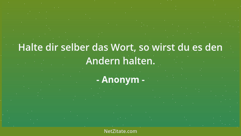 Anonym - Halte dir selber das Wort, so wirst du es den Andern halten....