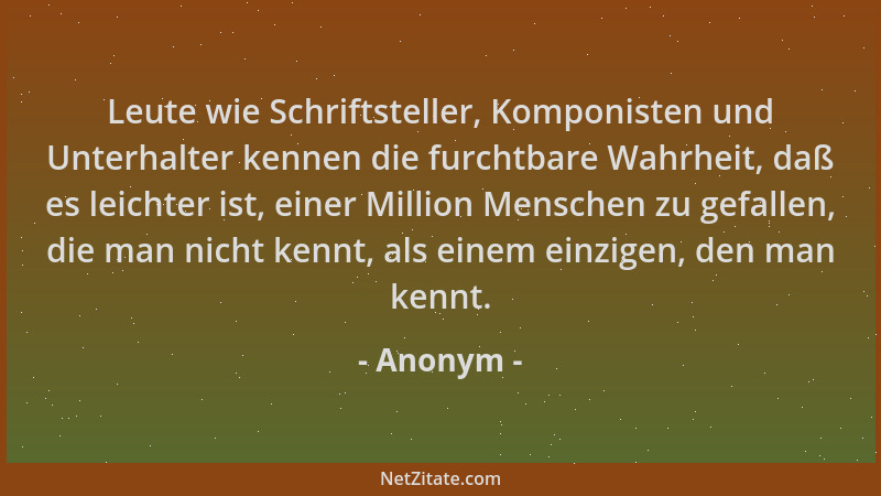 Anonym - Leute wie Schriftsteller, Komponisten und Unterhalter kennen die furchtbare Wahrheit, daß es leichter ist, einer M...