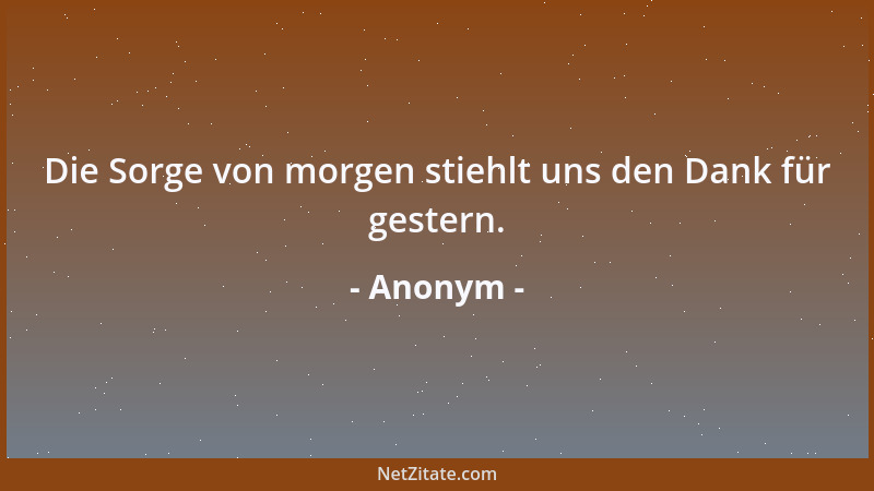 Anonym - Die Sorge von morgen stiehlt uns den Dank für gestern....