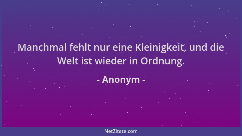 Anonym - Manchmal fehlt nur eine Kleinigkeit, und die Welt ist wieder in Ordnung....