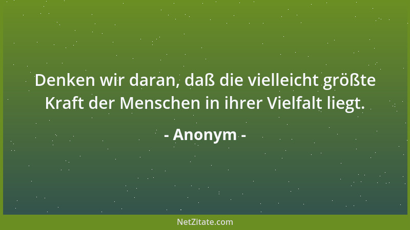 Anonym - Denken wir daran, daß die vielleicht größte Kraft der Menschen in ihrer Vielfalt liegt....