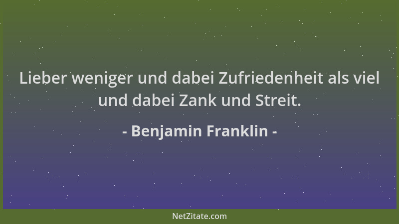 Benjamin Franklin - Lieber weniger und dabei Zufriedenheit als viel und dabei Zank und Streit....