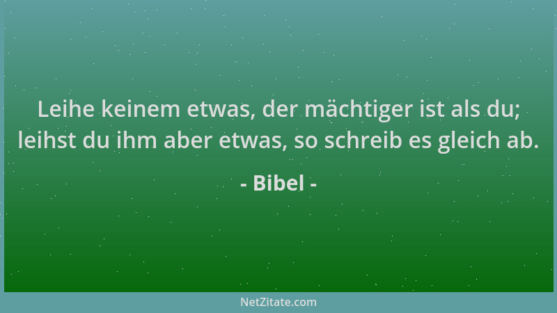 Bibel - Leihe keinem etwas, der mächtiger ist als du; leihst du ihm aber etwas, so schreib es gleich ab....
