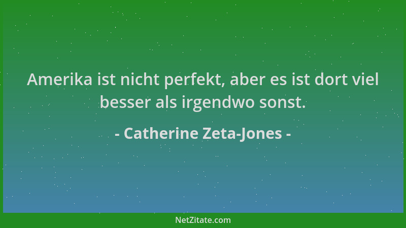 Catherine Zeta-Jones - Amerika ist nicht perfekt, aber es ist dort viel besser als irgendwo sonst....