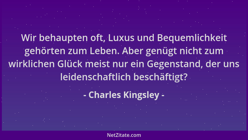 Charles Kingsley - Wir behaupten oft, Luxus und Bequemlichkeit gehörten zum Leben. Aber genügt nicht zum wirklichen Glück m...