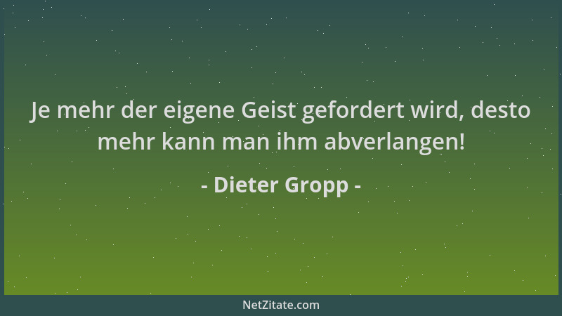 Dieter Gropp - Je mehr der eigene Geist gefordert wird, desto mehr kann man ihm abverlangen!...