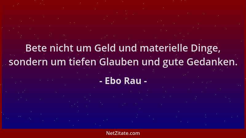 Ebo Rau - Bete nicht um Geld und materielle Dinge, sondern um tiefen Glauben und gute Gedanken....