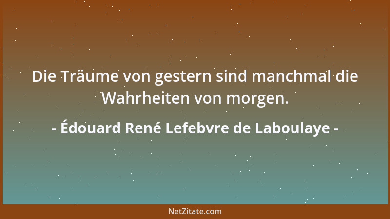 Édouard René Lefebvre de Laboulaye - Die Träume von gestern sind manchmal die Wahrheiten von morgen....