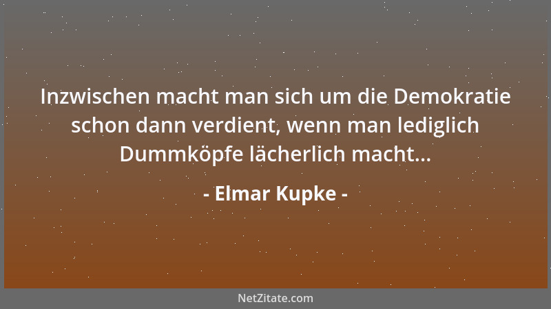Elmar Kupke - Inzwischen macht man sich um die Demokratie schon dann verdient, wenn man lediglich Dummköpfe lächerlich mach...