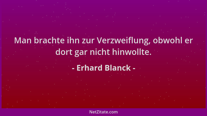 Erhard Blanck - Man brachte ihn zur Verzweiflung, obwohl er dort gar nicht hinwollte....