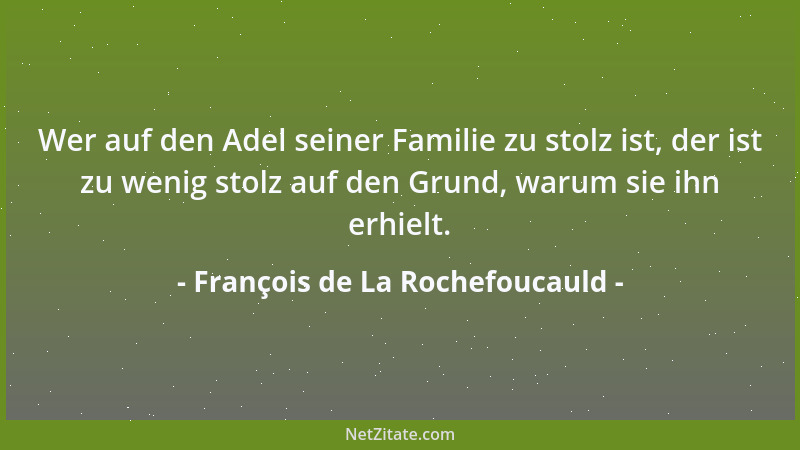 François de La Rochefoucauld - Wer auf den Adel seiner Familie zu stolz ist, der ist zu wenig stolz auf den Grund, warum si...