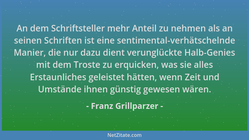 Franz Grillparzer - An dem Schriftsteller mehr Anteil zu nehmen als an seinen Schriften ist eine sentimental-verhätschelnde...