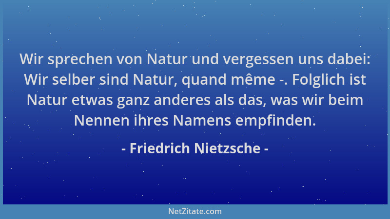 Friedrich Nietzsche - Wir sprechen von Natur und vergessen uns dabei: Wir selber sind Natur, quand même -. Folglich ist Nat...