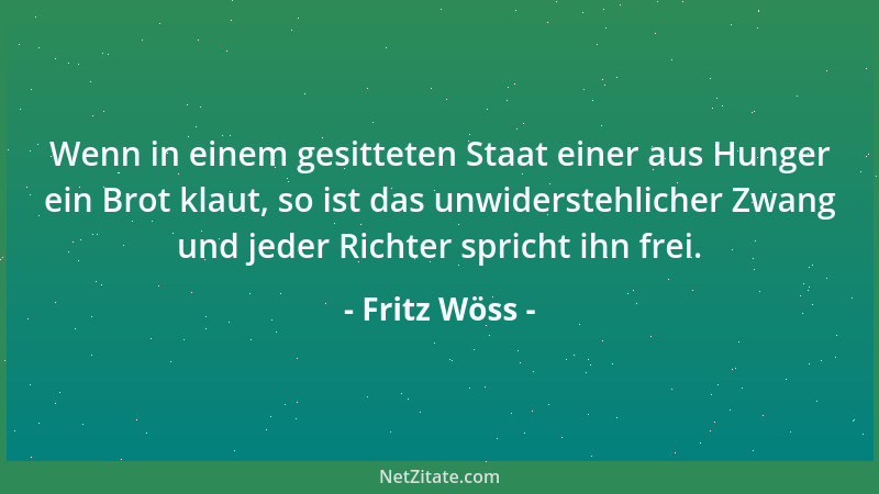 Fritz Wöss - Wenn in einem gesitteten Staat einer aus Hunger ein Brot klaut, so ist das unwiderstehlicher Zwang und jeder R...