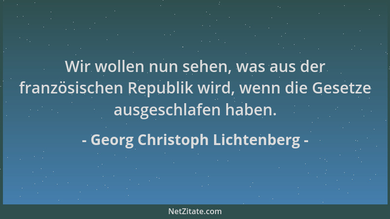 Georg Christoph Lichtenberg - Wir wollen nun sehen, was aus der französischen Republik wird, wenn die Gesetze ausgeschlafen...