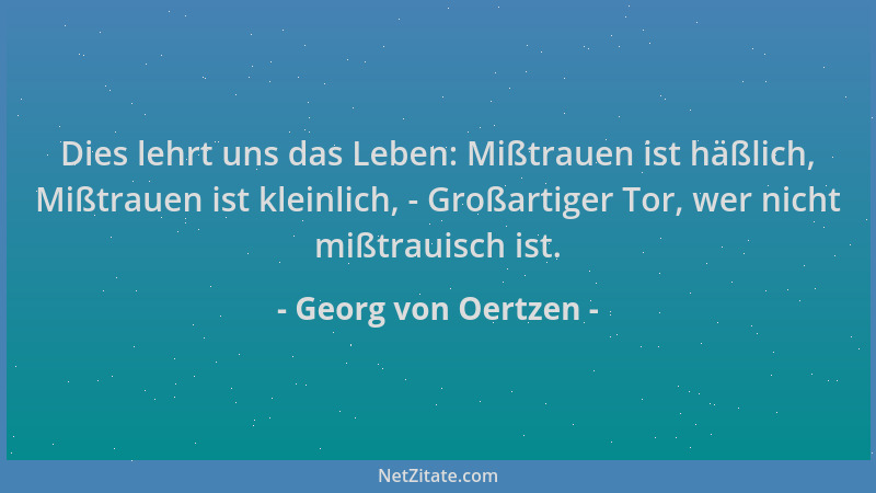 Georg von Oertzen - Dies lehrt uns das Leben: Mißtrauen ist häßlich, Mißtrauen ist kleinlich, - Großartiger Tor, wer nicht...