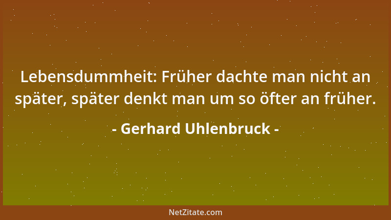 Gerhard Uhlenbruck - Lebensdummheit: Früher dachte man nicht an später, später denkt man um so öfter an früher....