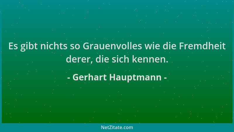 Gerhart Hauptmann - Es gibt nichts so Grauenvolles wie die Fremdheit derer, die sich kennen....