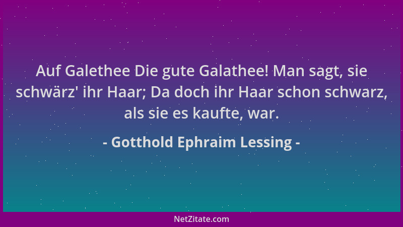Gotthold Ephraim Lessing - Auf Galethee Die gute Galathee! Man sagt, sie schwärz ' ihr Haar; Da doch ihr Haar schon schwarz,...