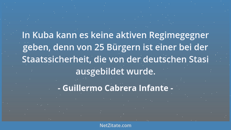 Guillermo Cabrera Infante - In Kuba kann es keine aktiven Regimegegner geben, denn von 25 Bürgern ist einer bei der Staatss...